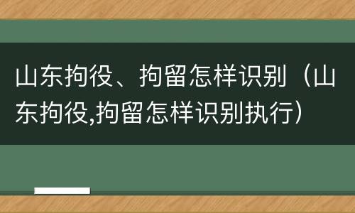 山东拘役、拘留怎样识别（山东拘役,拘留怎样识别执行）
