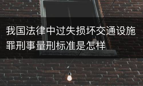 我国法律中过失损坏交通设施罪刑事量刑标准是怎样