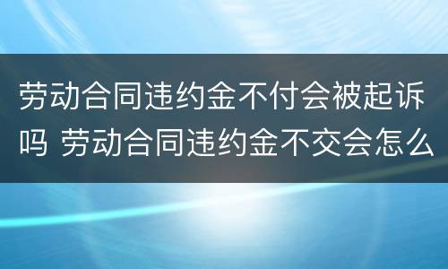 劳动合同违约金不付会被起诉吗 劳动合同违约金不交会怎么样