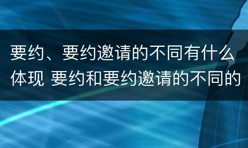 要约、要约邀请的不同有什么体现 要约和要约邀请的不同的点在于哪些方面