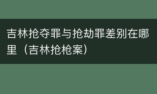 吉林抢夺罪与抢劫罪差别在哪里（吉林抢枪案）