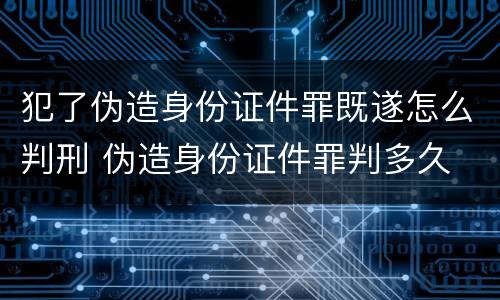 犯了伪造身份证件罪既遂怎么判刑 伪造身份证件罪判多久