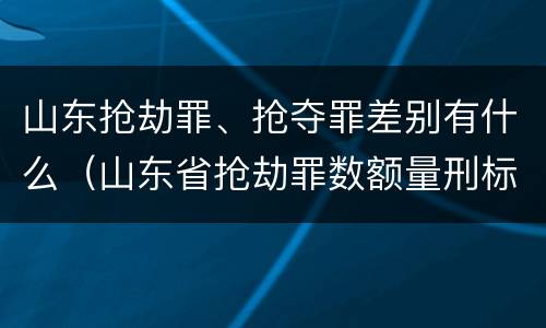 山东抢劫罪、抢夺罪差别有什么（山东省抢劫罪数额量刑标准）
