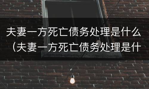 夫妻一方死亡债务处理是什么（夫妻一方死亡债务处理是什么关系）