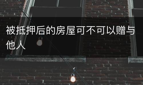 被抵押后的房屋可不可以赠与他人