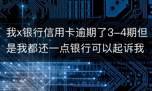 我x银行信用卡逾期了3-4期但是我都还一点银行可以起诉我吗
