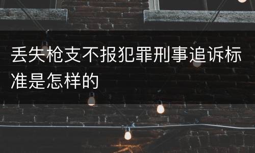 丢失枪支不报犯罪刑事追诉标准是怎样的
