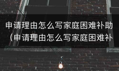 申请理由怎么写家庭困难补助（申请理由怎么写家庭困难补助50）
