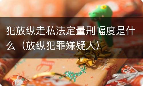 犯放纵走私法定量刑幅度是什么（放纵犯罪嫌疑人）