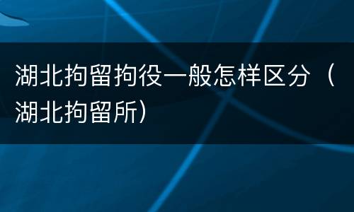 湖北拘留拘役一般怎样区分（湖北拘留所）