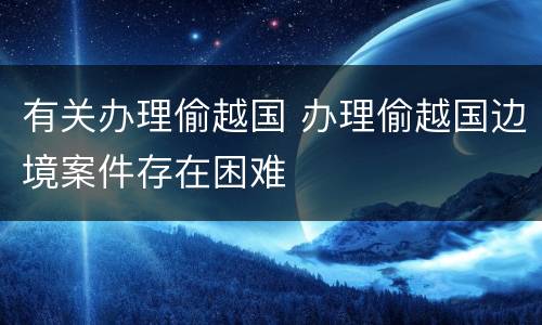 有关办理偷越国 办理偷越国边境案件存在困难