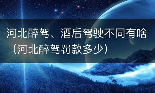 河北醉驾、酒后驾驶不同有啥（河北醉驾罚款多少）