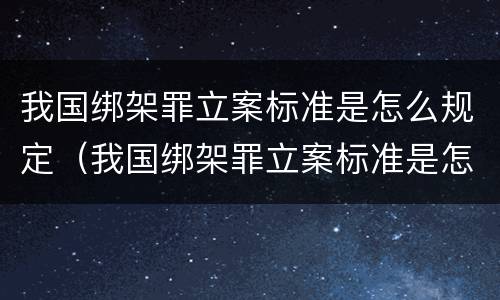 我国绑架罪立案标准是怎么规定（我国绑架罪立案标准是怎么规定出来的）