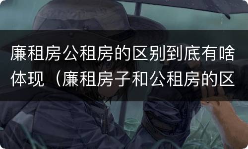 廉租房公租房的区别到底有啥体现（廉租房子和公租房的区别）
