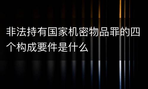 非法持有国家机密物品罪的四个构成要件是什么