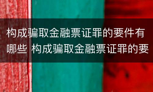 构成骗取金融票证罪的要件有哪些 构成骗取金融票证罪的要件有哪些内容