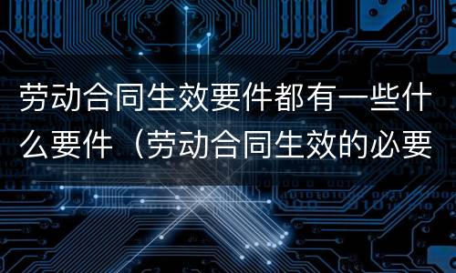 劳动合同生效要件都有一些什么要件（劳动合同生效的必要条件）