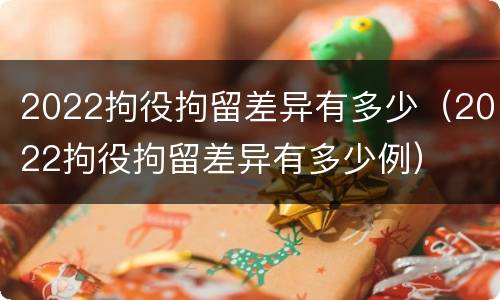 2022拘役拘留差异有多少（2022拘役拘留差异有多少例）