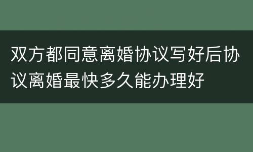 双方都同意离婚协议写好后协议离婚最快多久能办理好