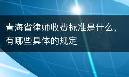 青海省律师收费标准是什么，有哪些具体的规定
