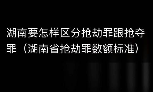 湖南要怎样区分抢劫罪跟抢夺罪（湖南省抢劫罪数额标准）