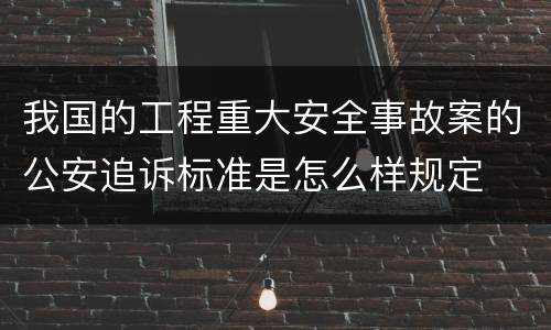 我国的工程重大安全事故案的公安追诉标准是怎么样规定