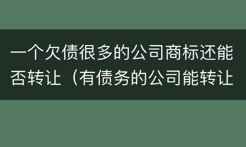 一个欠债很多的公司商标还能否转让（有债务的公司能转让吗）