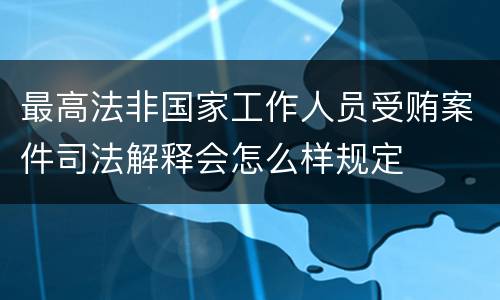 最高法非国家工作人员受贿案件司法解释会怎么样规定