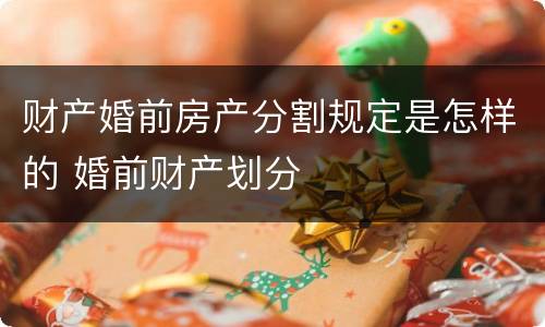 财产婚前房产分割规定是怎样的 婚前财产划分