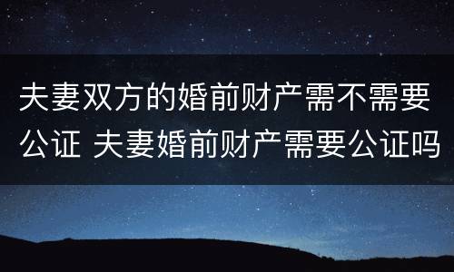 夫妻双方的婚前财产需不需要公证 夫妻婚前财产需要公证吗