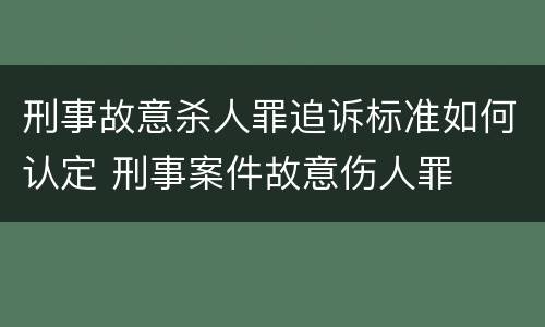 刑事故意杀人罪追诉标准如何认定 刑事案件故意伤人罪