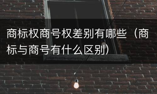 商标权商号权差别有哪些（商标与商号有什么区别）