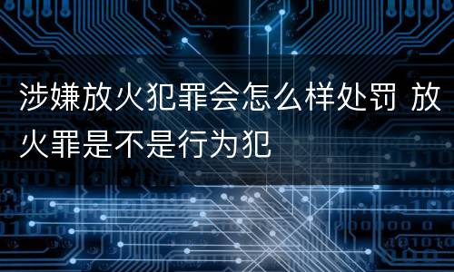 涉嫌放火犯罪会怎么样处罚 放火罪是不是行为犯