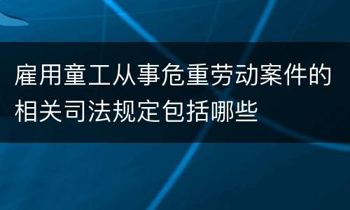 雇用童工从事危重劳动案件的相关司法规定包括哪些