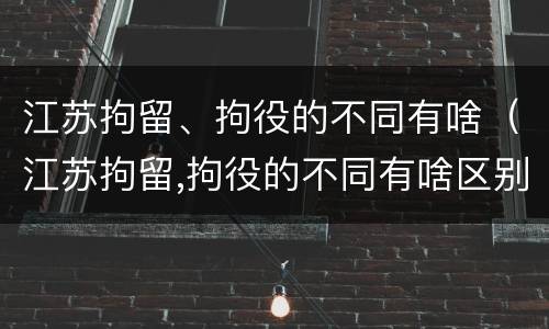 江苏拘留、拘役的不同有啥（江苏拘留,拘役的不同有啥区别）