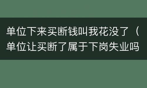 单位下来买断钱叫我花没了（单位让买断了属于下岗失业吗）