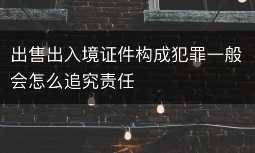 出售出入境证件构成犯罪一般会怎么追究责任