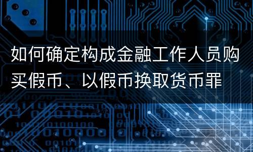 如何确定构成金融工作人员购买假币、以假币换取货币罪