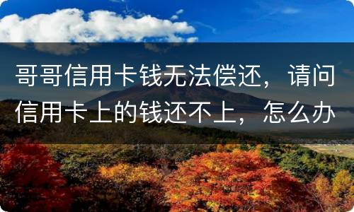 哥哥信用卡钱无法偿还，请问信用卡上的钱还不上，怎么办