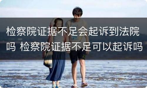 检察院证据不足会起诉到法院吗 检察院证据不足可以起诉吗