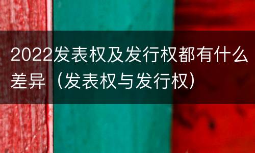 2022发表权及发行权都有什么差异（发表权与发行权）
