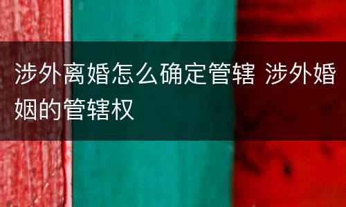 涉外离婚怎么确定管辖 涉外婚姻的管辖权
