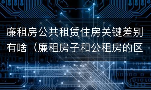 廉租房公共租赁住房关键差别有啥（廉租房子和公租房的区别）