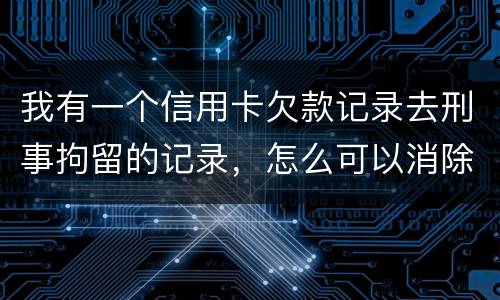 我有一个信用卡欠款记录去刑事拘留的记录，怎么可以消除