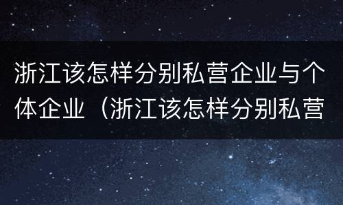 浙江该怎样分别私营企业与个体企业（浙江该怎样分别私营企业与个体企业呢）
