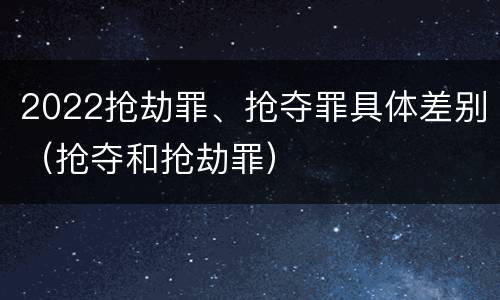2022抢劫罪、抢夺罪具体差别（抢夺和抢劫罪）