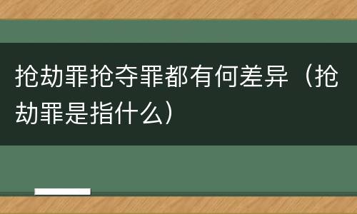 抢劫罪抢夺罪都有何差异（抢劫罪是指什么）