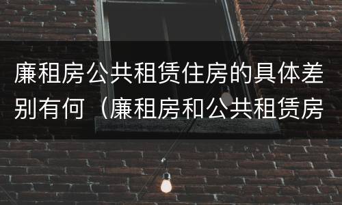 廉租房公共租赁住房的具体差别有何（廉租房和公共租赁房的区别）