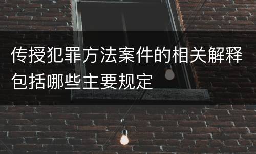 传授犯罪方法案件的相关解释包括哪些主要规定