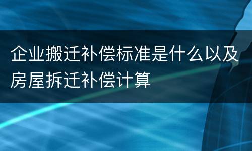 企业搬迁补偿标准是什么以及房屋拆迁补偿计算